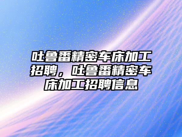 吐魯番精密車床加工招聘，吐魯番精密車床加工招聘信息