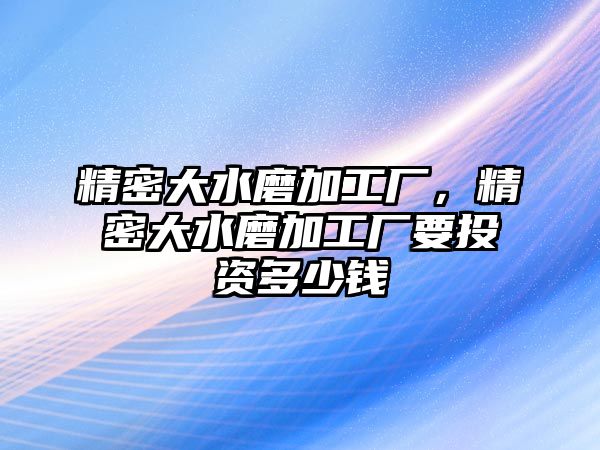 精密大水磨加工廠，精密大水磨加工廠要投資多少錢