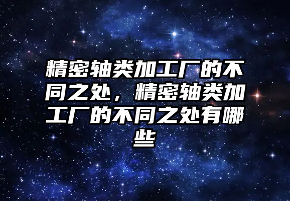 精密軸類加工廠的不同之處，精密軸類加工廠的不同之處有哪些