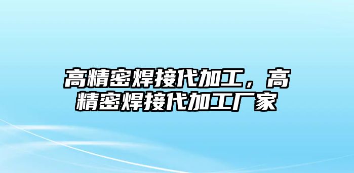 高精密焊接代加工，高精密焊接代加工廠(chǎng)家