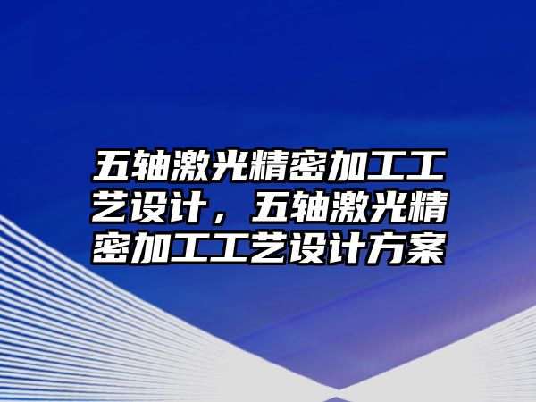 五軸激光精密加工工藝設(shè)計(jì)，五軸激光精密加工工藝設(shè)計(jì)方案