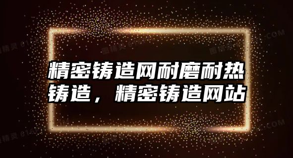 精密鑄造網(wǎng)耐磨耐熱鑄造，精密鑄造網(wǎng)站