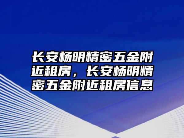 長安楊明精密五金附近租房，長安楊明精密五金附近租房信息