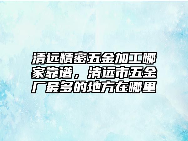 清遠精密五金加工哪家靠譜，清遠市五金廠最多的地方在哪里