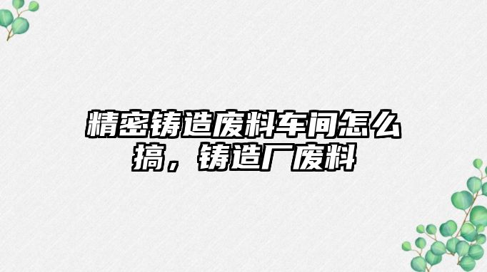 精密鑄造廢料車間怎么搞，鑄造廠廢料