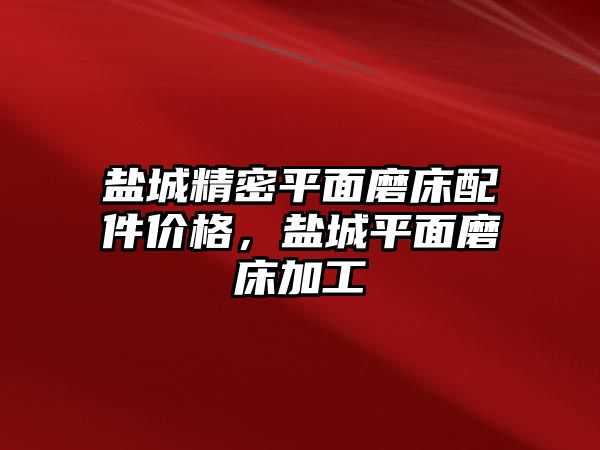 鹽城精密平面磨床配件價格，鹽城平面磨床加工