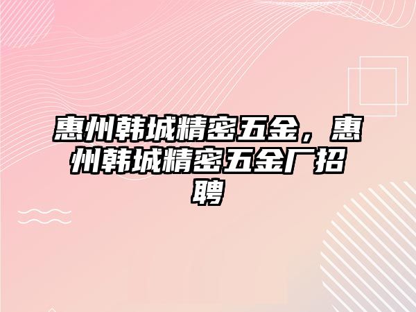 惠州韓城精密五金，惠州韓城精密五金廠招聘