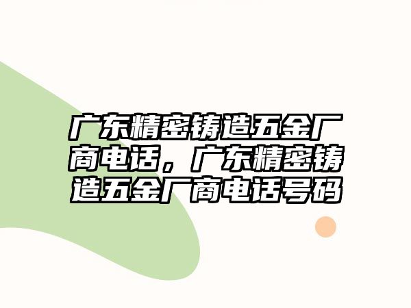 廣東精密鑄造五金廠商電話，廣東精密鑄造五金廠商電話號碼