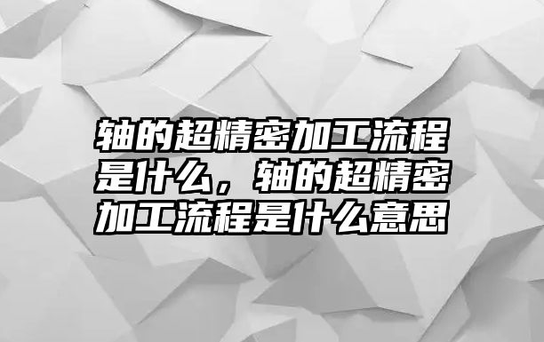 軸的超精密加工流程是什么，軸的超精密加工流程是什么意思