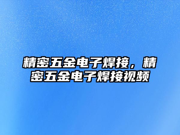 精密五金電子焊接，精密五金電子焊接視頻