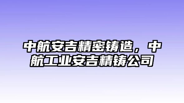 中航安吉精密鑄造，中航工業(yè)安吉精鑄公司