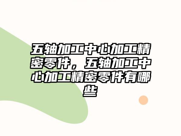 五軸加工中心加工精密零件，五軸加工中心加工精密零件有哪些