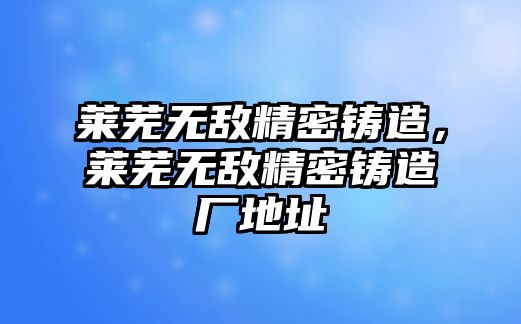 萊蕪無敵精密鑄造，萊蕪無敵精密鑄造廠地址