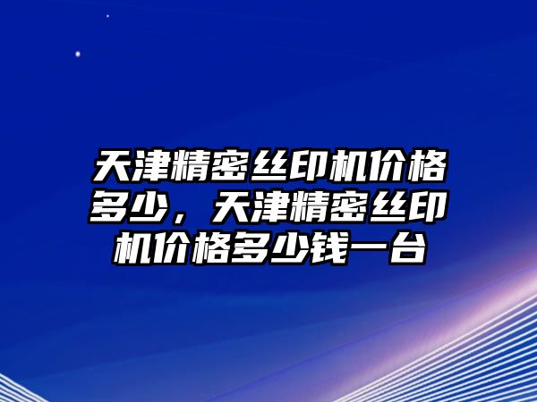 天津精密絲印機(jī)價(jià)格多少，天津精密絲印機(jī)價(jià)格多少錢一臺