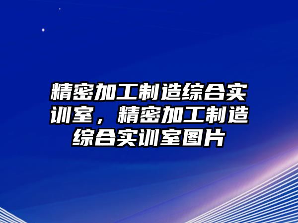 精密加工制造綜合實訓室，精密加工制造綜合實訓室圖片