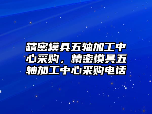 精密模具五軸加工中心采購，精密模具五軸加工中心采購電話