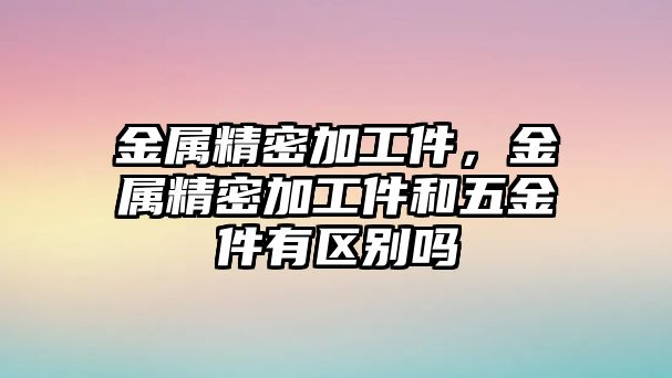 金屬精密加工件，金屬精密加工件和五金件有區(qū)別嗎