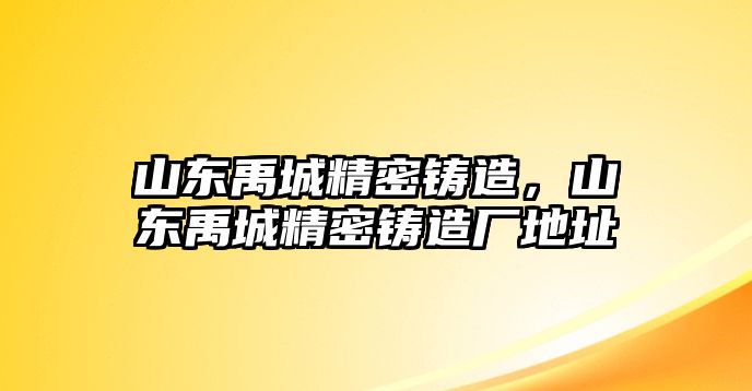 山東禹城精密鑄造，山東禹城精密鑄造廠地址