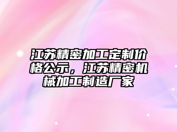 江蘇精密加工定制價格公示，江蘇精密機械加工制造廠家