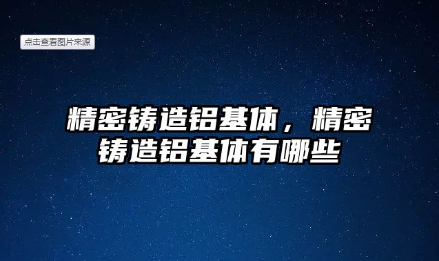 精密鑄造鋁基體，精密鑄造鋁基體有哪些