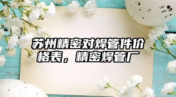 蘇州精密對焊管件價(jià)格表，精密焊管廠