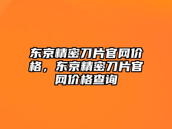 東京精密刀片官網(wǎng)價格，東京精密刀片官網(wǎng)價格查詢