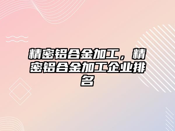 精密鋁合金加工，精密鋁合金加工企業(yè)排名