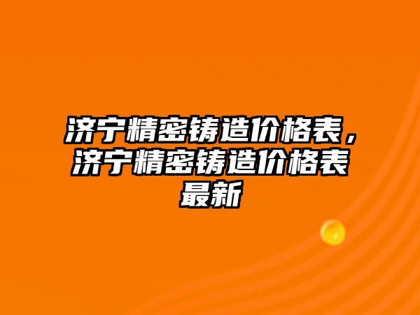 濟寧精密鑄造價格表，濟寧精密鑄造價格表最新