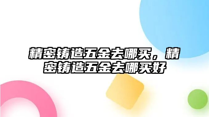 精密鑄造五金去哪買，精密鑄造五金去哪買好