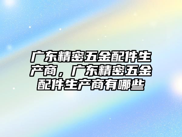 廣東精密五金配件生產商，廣東精密五金配件生產商有哪些