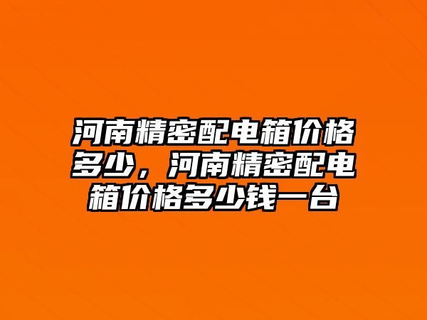 河南精密配電箱價格多少，河南精密配電箱價格多少錢一臺