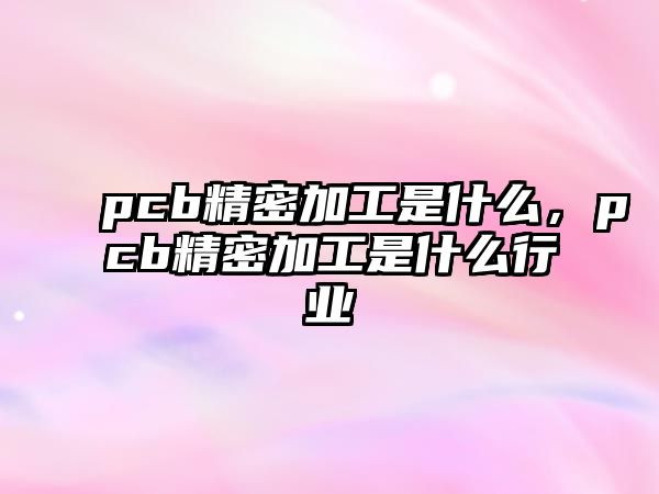 pcb精密加工是什么，pcb精密加工是什么行業(yè)