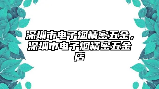 深圳市電子煙精密五金，深圳市電子煙精密五金店