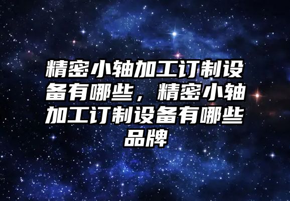 精密小軸加工訂制設備有哪些，精密小軸加工訂制設備有哪些品牌