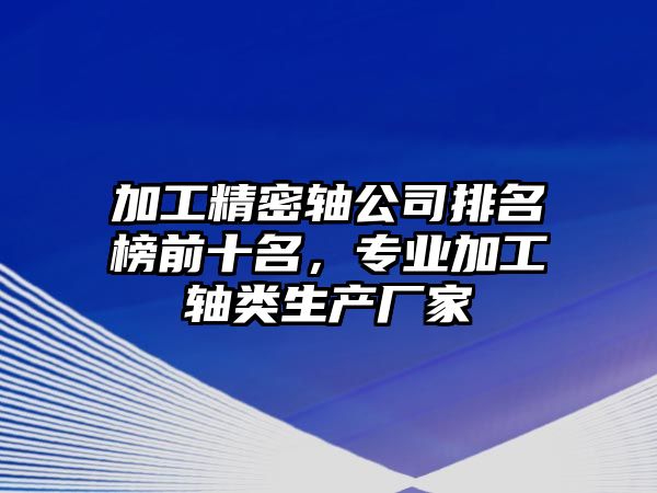 加工精密軸公司排名榜前十名，專業(yè)加工軸類生產(chǎn)廠家