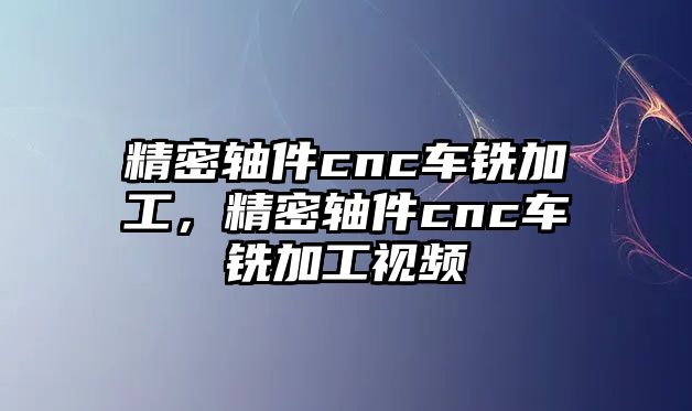 精密軸件cnc車銑加工，精密軸件cnc車銑加工視頻