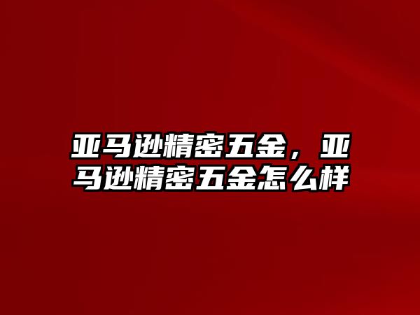 亞馬遜精密五金，亞馬遜精密五金怎么樣