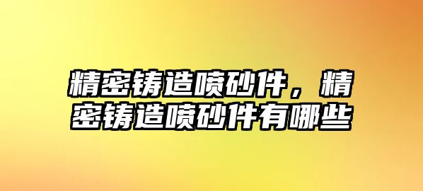 精密鑄造噴砂件，精密鑄造噴砂件有哪些