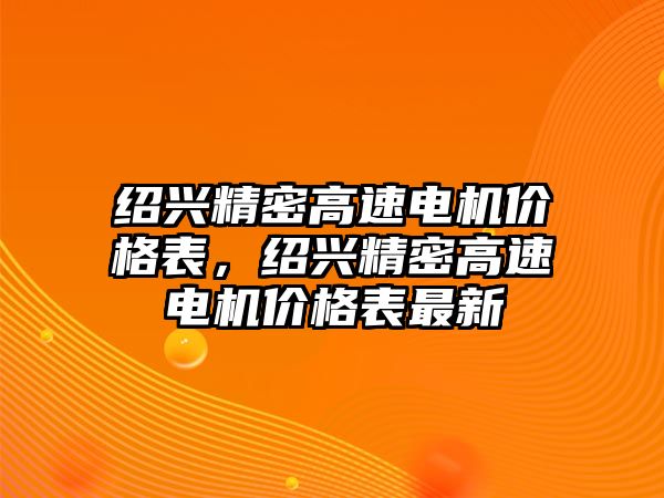 紹興精密高速電機(jī)價(jià)格表，紹興精密高速電機(jī)價(jià)格表最新