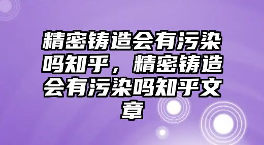 精密鑄造會(huì)有污染嗎知乎，精密鑄造會(huì)有污染嗎知乎文章