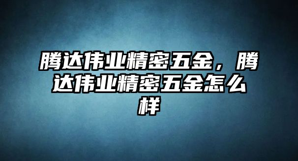 騰達偉業(yè)精密五金，騰達偉業(yè)精密五金怎么樣