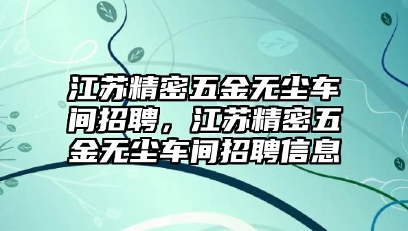 江蘇精密五金無塵車間招聘，江蘇精密五金無塵車間招聘信息