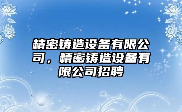 精密鑄造設備有限公司，精密鑄造設備有限公司招聘