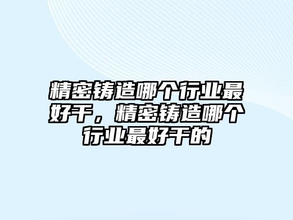 精密鑄造哪個行業(yè)最好干，精密鑄造哪個行業(yè)最好干的