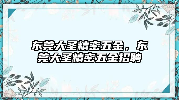 東莞大圣精密五金，東莞大圣精密五金招聘