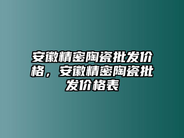 安徽精密陶瓷批發(fā)價格，安徽精密陶瓷批發(fā)價格表