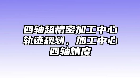 四軸超精密加工中心軌跡規(guī)劃，加工中心四軸精度