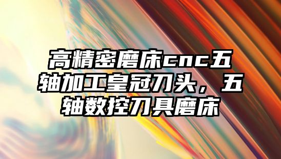 高精密磨床cnc五軸加工皇冠刀頭，五軸數(shù)控刀具磨床