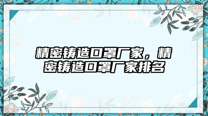 精密鑄造口罩廠家，精密鑄造口罩廠家排名