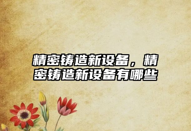 精密鑄造新設(shè)備，精密鑄造新設(shè)備有哪些